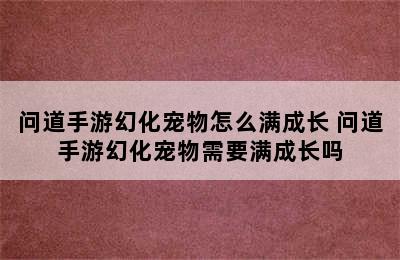 问道手游幻化宠物怎么满成长 问道手游幻化宠物需要满成长吗